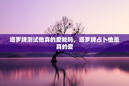 塔罗牌测试他真的爱我吗，塔罗牌占卜他是真的爱