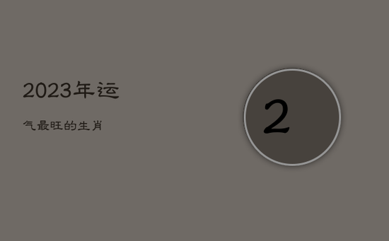 2023年运气最旺的生肖