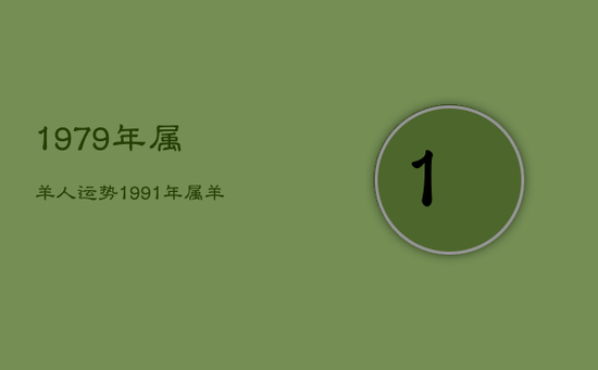 1979年属羊人运势,1991年属羊人2023年运势及运程 1979年属羊人运势,1991年属羊人2023年运势及运程