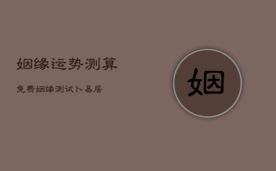 姻缘运势测算免费，姻缘测试卜易居