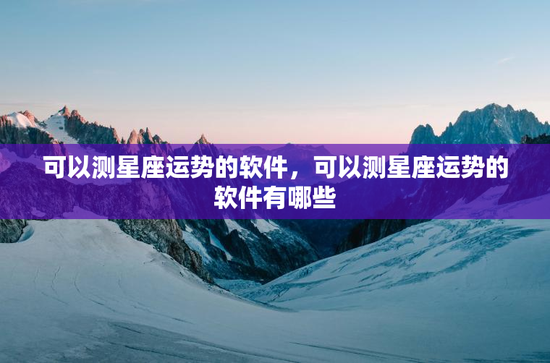 可以测星座运势的软件,可以测星座运势的软件有哪些 可以测星座运势的软件,可以测星座运势的软件有哪些