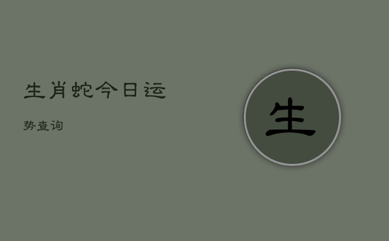 生肖蛇今日运势查询 生肖蛇今日运势查询