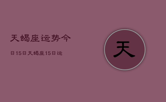 天蝎座运势今日15日，天蝎座15日运势如何