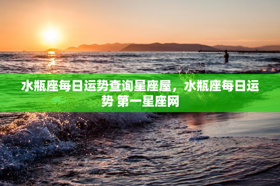 水瓶座每日运势查询星座屋，水瓶座每日运势 第一星座网