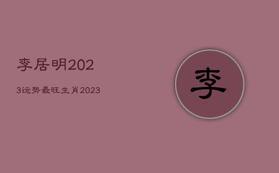李居明2023运势最旺生肖,2023年运气最差的三大生肖 李居明2023运势最旺生肖,2023年运气最差的三大生肖