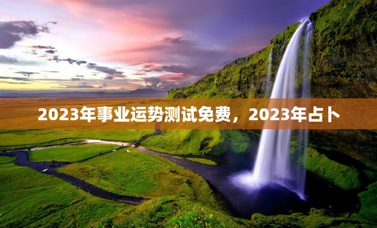2023年事业运势测试免费，2023年占卜