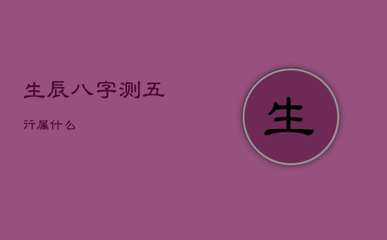 生辰八字测五行属什么 生辰八字测五行属什么