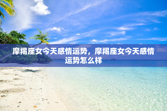摩羯座女今天感情运势，摩羯座女今天感情运势怎么样