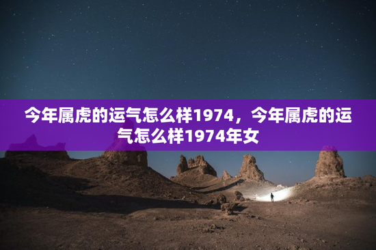 今年属虎的运气怎么样1974，今年属虎的运气怎么样1974年女