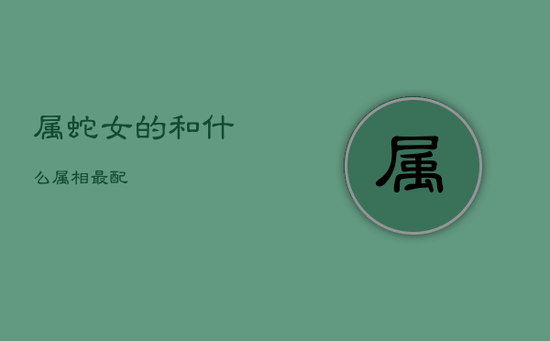 属蛇女的和什么属相最配