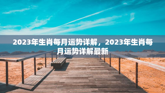 2023年生肖每月运势详解,2023年生肖每月运势详解最新 2023年生肖每月运势详解,2023年生肖每月运势详解最新