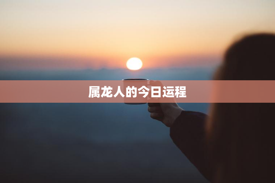 属龙人的今日运程 属龙人的今日运程