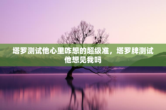塔罗测试他心里咋想的超级准，塔罗牌测试他想见我吗