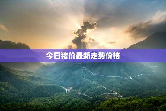 今日猪价最新走势价格，生猪价格今日猪价最新走势价格