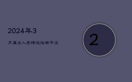 2024年3月属龙人感情运指南：平淡中求转变
