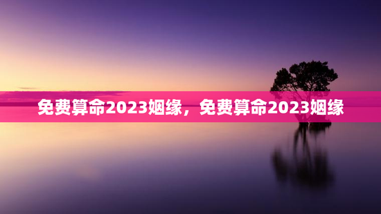 免费算命2023姻缘，免费算命2023姻缘