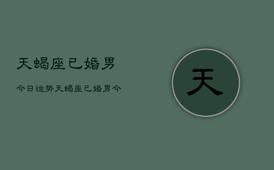 天蝎座已婚男今日运势，天蝎座已婚男今日运势查询