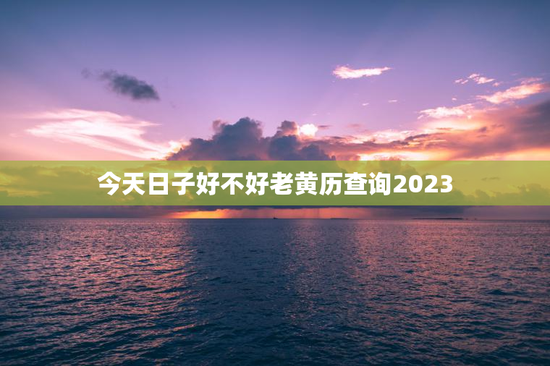 今天日子好不好老黄历查询2023