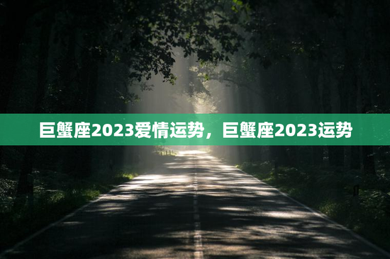 巨蟹座2023爱情运势,巨蟹座2023运势 巨蟹座2023爱情运势,巨蟹座2023运势