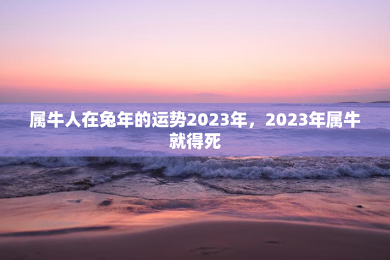属牛人在兔年的运势2023年，2023年属牛就得死