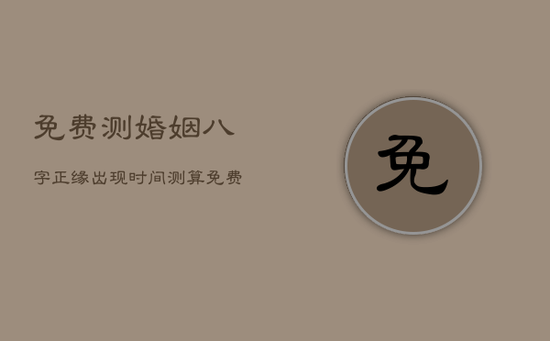 免费测婚姻八字，正缘出现时间测算免费