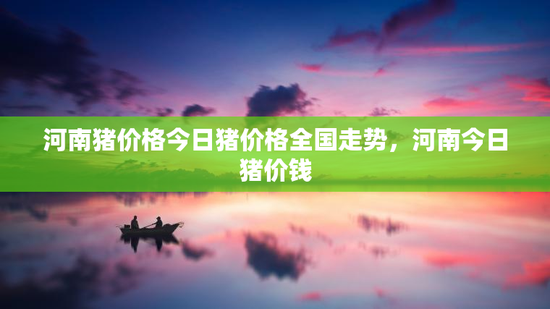 河南猪价格今日猪价格全国走势，河南今日猪价钱