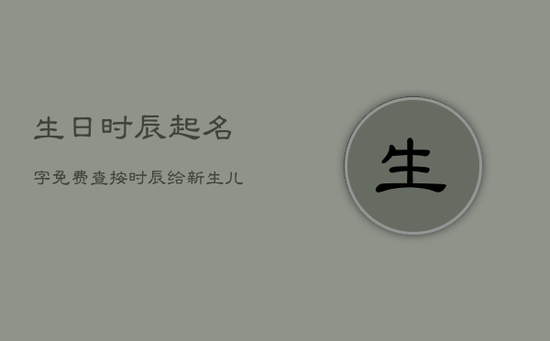 生日时辰起名字免费查,按时辰给新生儿取名免费 生日时辰起名字免费查,按时辰给新生儿取名免费