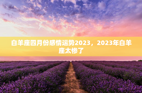 白羊座四月份感情运势2023，2023年白羊座太惨了