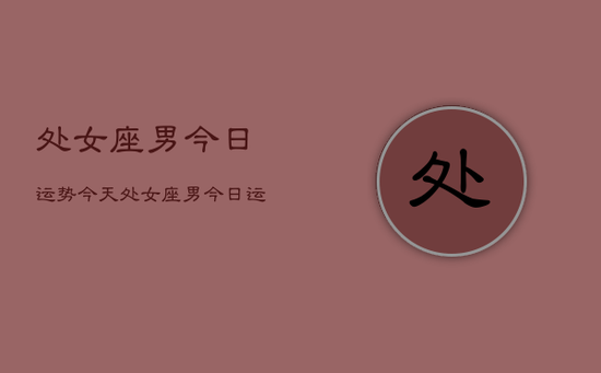 处女座男今日运势今天，处女座男今日运势怎么样