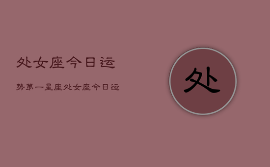 处女座今日运势第一星座处女座今日运势第一星座