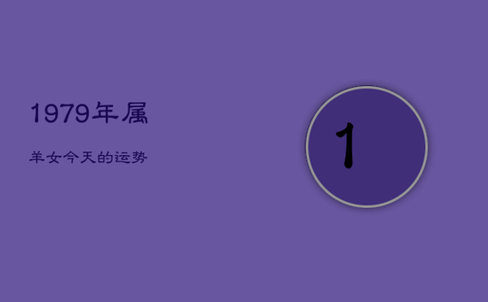 1979年属羊女今天的运势 1979年属羊女今天的运势