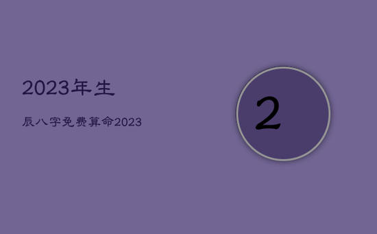 2023年生辰八字免费算命，2023年占卜