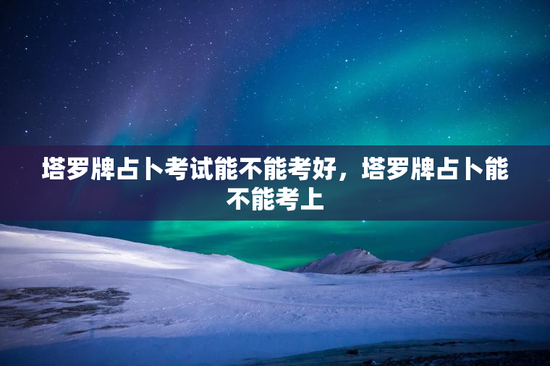 塔罗牌占卜考试能不能考好，塔罗牌占卜能不能考上