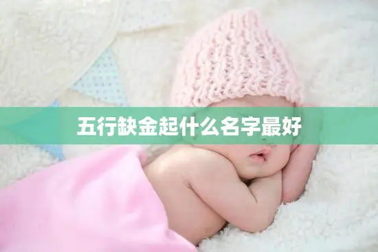 五行缺金起什么名字最好(如何为你的宝宝选择最佳名字)