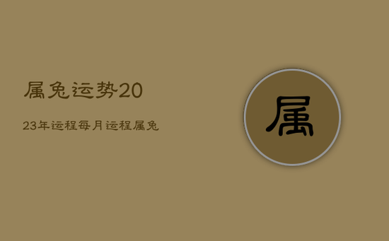 属兔运势2023年运程每月运程,属兔运势2023年运势每月运势 属兔运势2023年运程每月运程,属兔运势2023年运势每月运势