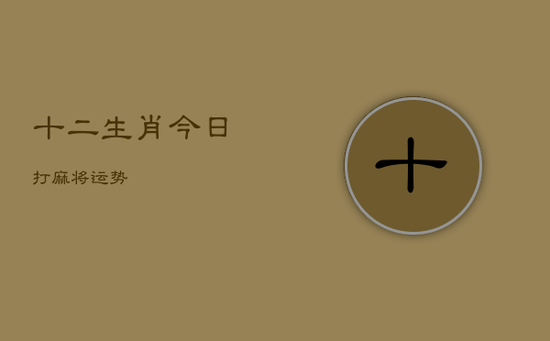 十二生肖今日打麻将运势 十二生肖今日打麻将运势