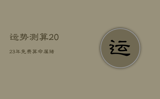 运势测算2023年免费算命属猪