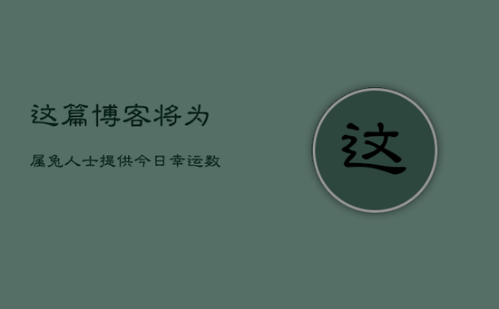 这篇博客将为属兔人士提供今日幸运数字查询服务。属兔人士在日常生活和决策中经常依靠幸运数字来带来好运和好的结果。通过本文提供的幸运数字查询，属兔人士可以更加自信地面对今天的挑战和机遇。快来尝试一下，让幸