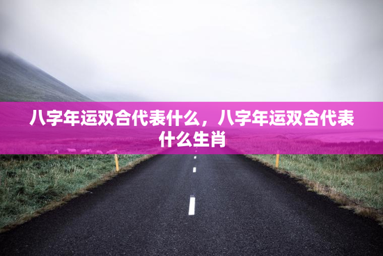 八字年运双合代表什么，八字年运双合代表什么生肖