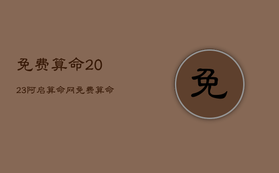 免费算命2023，阿启算命网免费算命2023