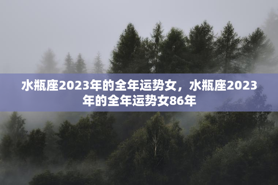 水瓶座2023年的全年运势女，水瓶座2023年的全年运势女86年