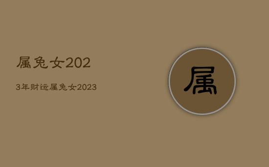 属兔女2023年财运,属兔女2023年运势及运程每月运程 属兔女2023年财运,属兔女2023年运势及运程每月运程