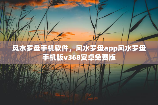 风水罗盘手机软件,风水罗盘app风水罗盘手机版v368安卓免费版 风水罗盘手机软件,风水罗盘app风水罗盘手机版v368安卓免费版