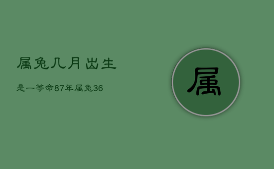 属兔几月出生是一等命,87年属兔36岁有一灾 属兔几月出生是一等命,87年属兔36岁有一灾