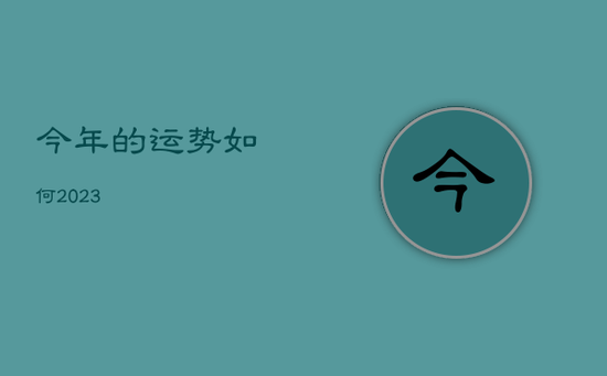 今年的运势如何2023 今年的运势如何2023