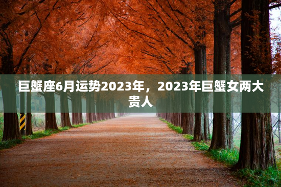 巨蟹座6月运势2023年，2023年巨蟹女两大贵人