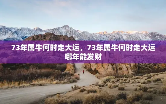 73年属牛何时走大运，73年属牛何时走大运哪年能发财