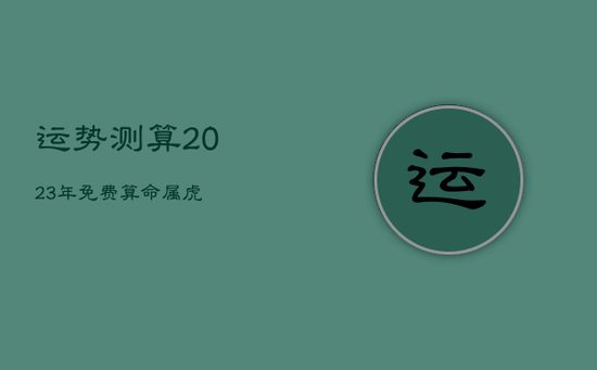 运势测算2023年免费算命属虎 运势测算2023年免费算命属虎