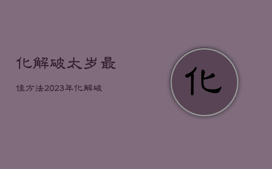 化解破太岁最佳方法,2023年化解破太岁最佳方法 化解破太岁最佳方法,2023年化解破太岁最佳方法