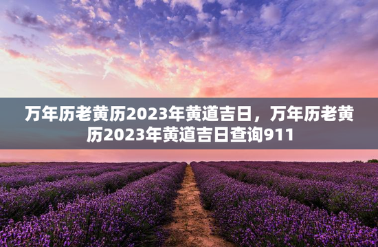 万年历老黄历2023年黄道吉日，万年历老黄历2023年黄道吉日查询911